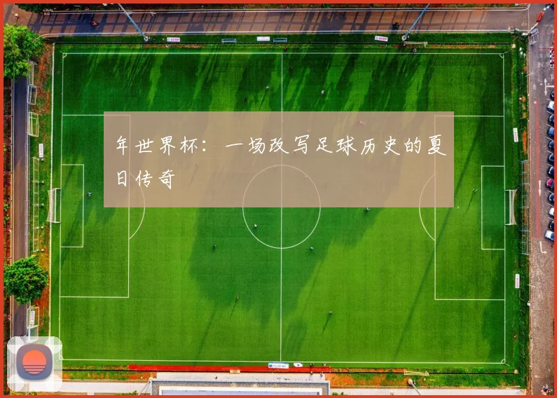 年世界杯：一场改写足球历史的夏日传奇
