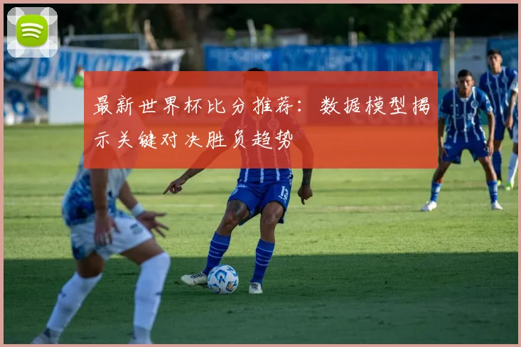 最新世界杯比分推荐：数据模型揭示关键对决胜负趋势