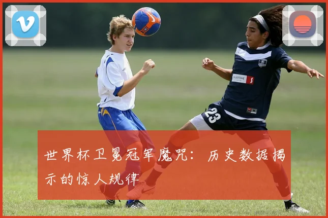 世界杯卫冕冠军魔咒：历史数据揭示的惊人规律