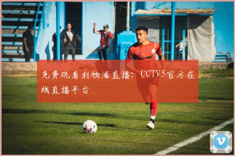 免费观看利物浦直播：CCTV5官方在线直播平台