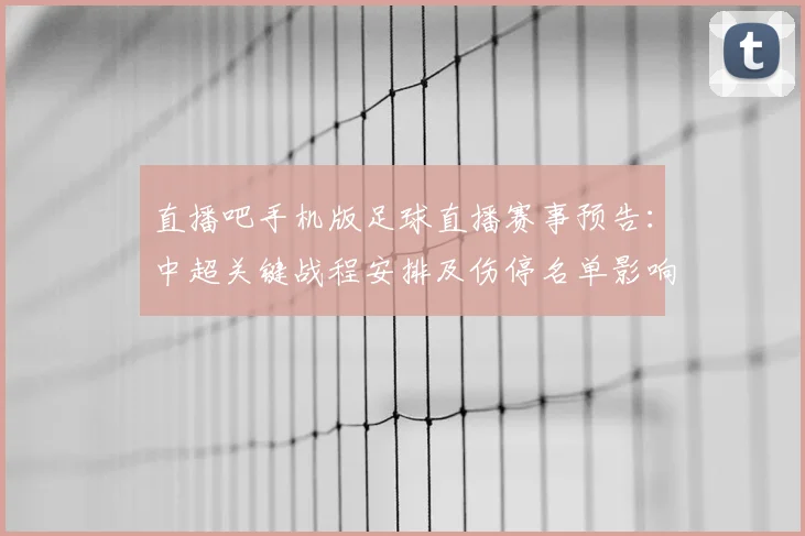 直播吧手机版足球直播赛事预告：中超关键战程安排及伤停名单影响看点