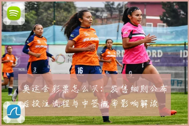 奥运会彩票怎么买：发售细则公布后投注流程与中签概率影响解读