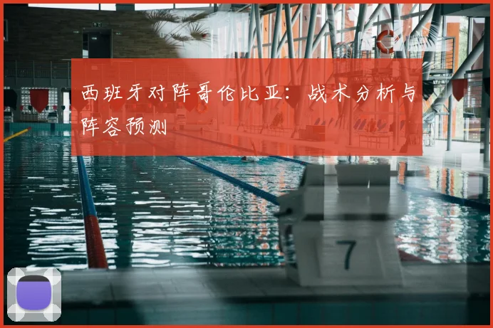 西班牙对阵哥伦比亚：战术分析与阵容预测