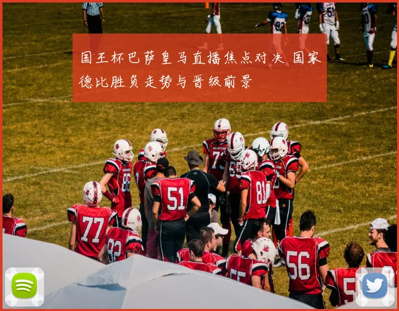 国王杯巴萨皇马直播焦点对决 国家德比胜负走势与晋级前景