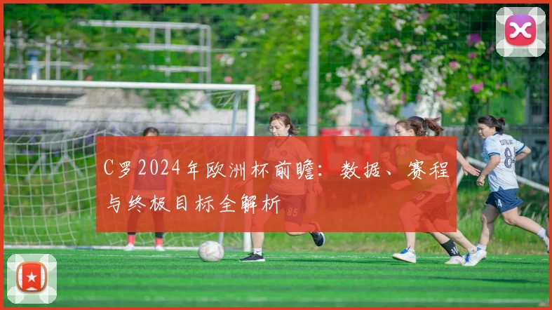 C罗2024年欧洲杯前瞻：数据、赛程与终极目标全解析