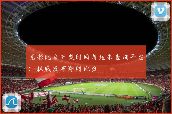 竞彩比分开奖时间与结果查询平台:权威发布即时比分