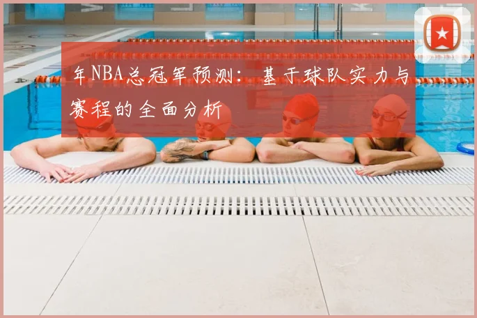 年NBA总冠军预测:基于球队实力与赛程的全面分析