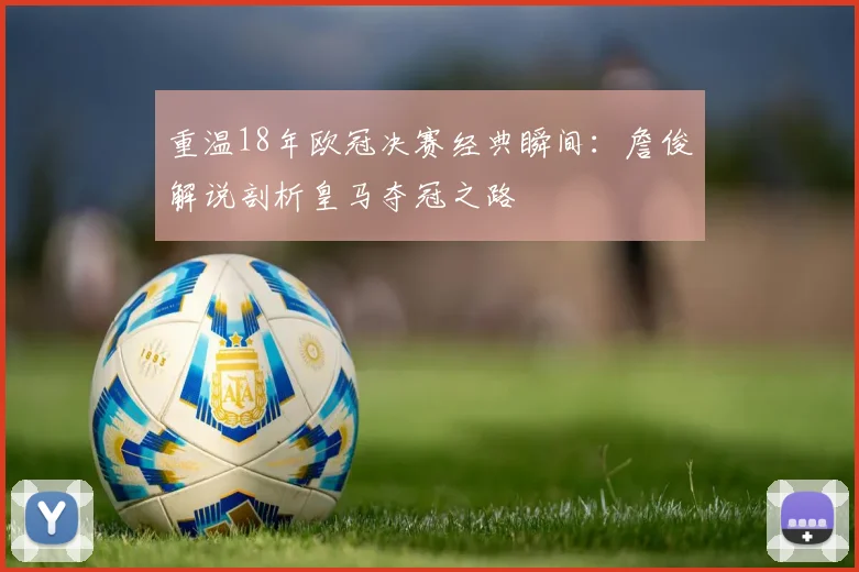 重温18年欧冠决赛经典瞬间：詹俊解说剖析皇马夺冠之路
