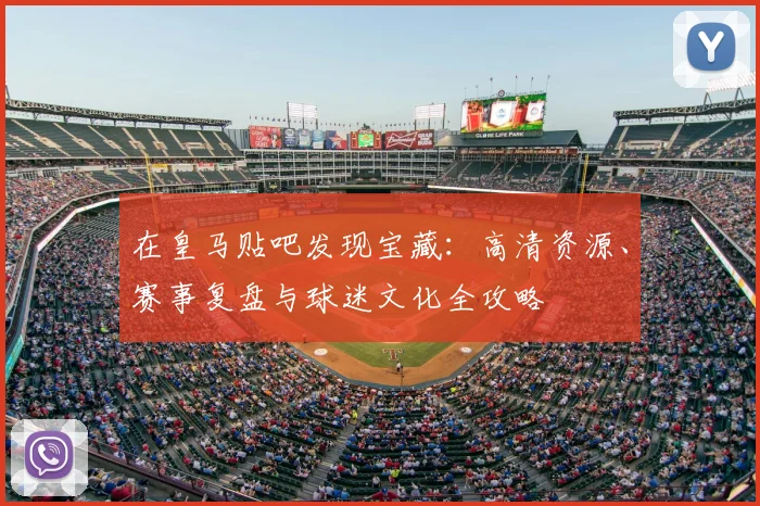 在皇马贴吧发现宝藏:高清资源、赛事复盘与球迷文化全攻略