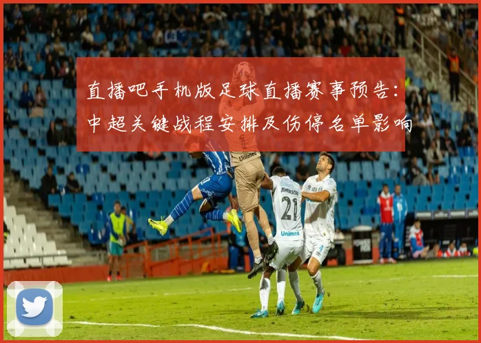 直播吧手机版足球直播赛事预告：中超关键战程安排及伤停名单影响看点