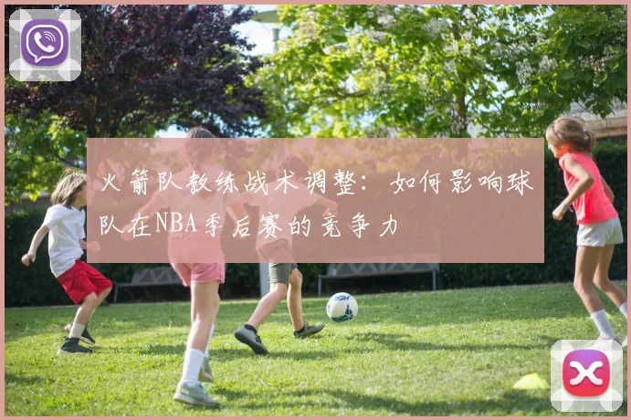 火箭队教练战术调整：如何影响球队在NBA季后赛的竞争力