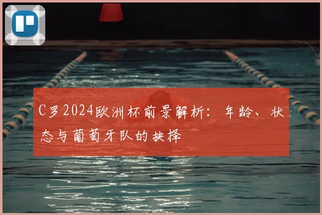 C罗2024欧洲杯前景解析:年龄、状态与葡萄牙队的抉择