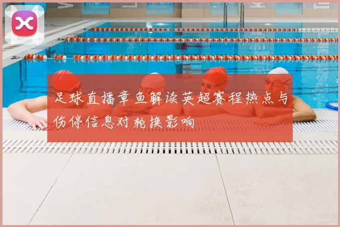 足球直播章鱼解读英超赛程热点与伤停信息对轮换影响