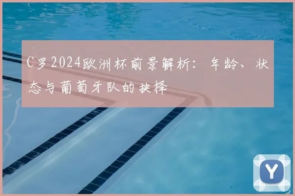 C罗2024欧洲杯前景解析:年龄、状态与葡萄牙队的抉择