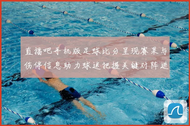 直播吧手机版足球比分呈现赛果与伤停信息助力球迷把握关键对阵进程