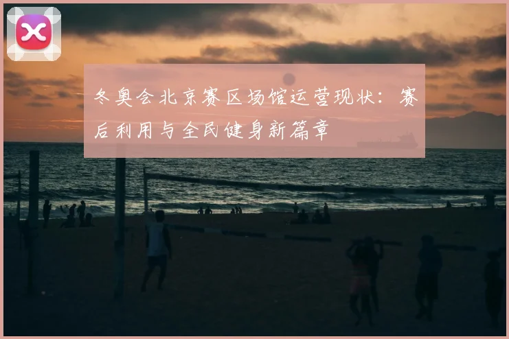 冬奥会北京赛区场馆运营现状：赛后利用与全民健身新篇章
