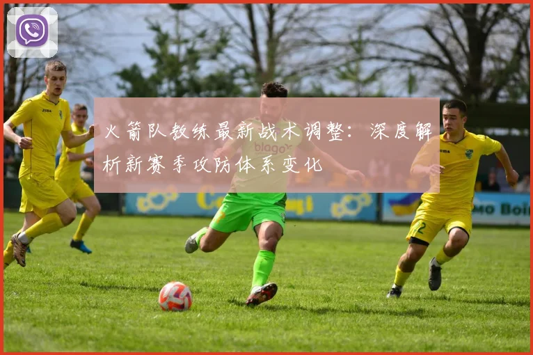 火箭队教练最新战术调整：深度解析新赛季攻防体系变化