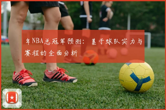 年NBA总冠军预测:基于球队实力与赛程的全面分析