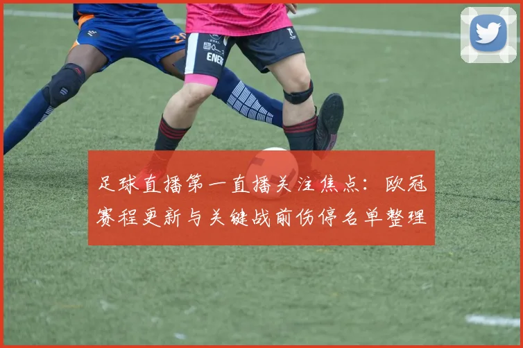 足球直播第一直播关注焦点：欧冠赛程更新与关键战前伤停名单整理