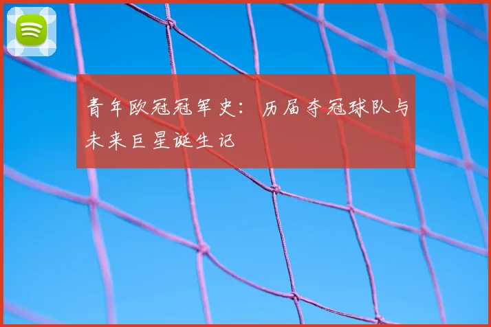 青年欧冠冠军史：历届夺冠球队与未来巨星诞生记