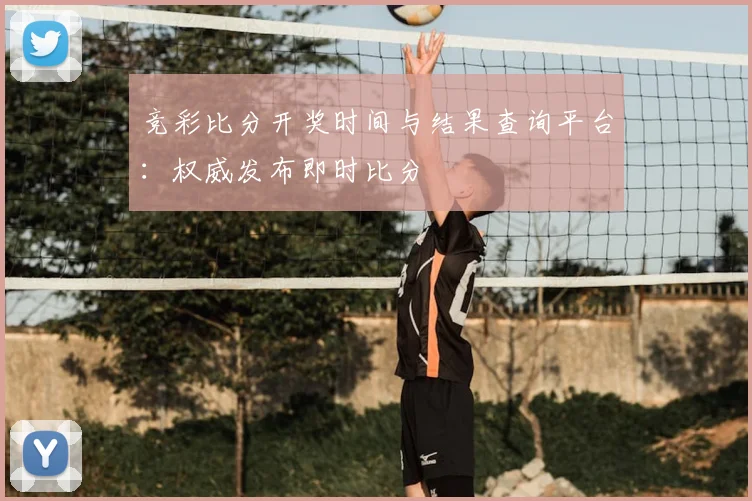 竞彩比分开奖时间与结果查询平台:权威发布即时比分