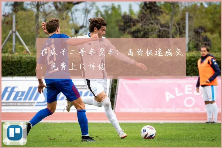 在瓜子二手车卖车：高价快速成交，免费上门评估