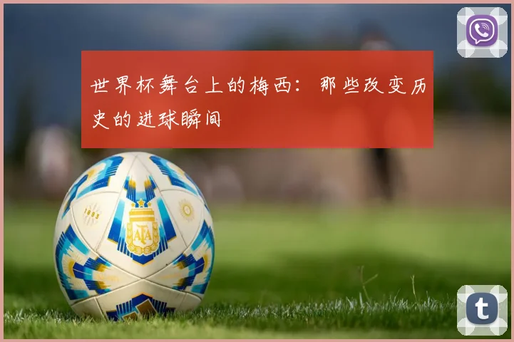 世界杯舞台上的梅西：那些改变历史的进球瞬间