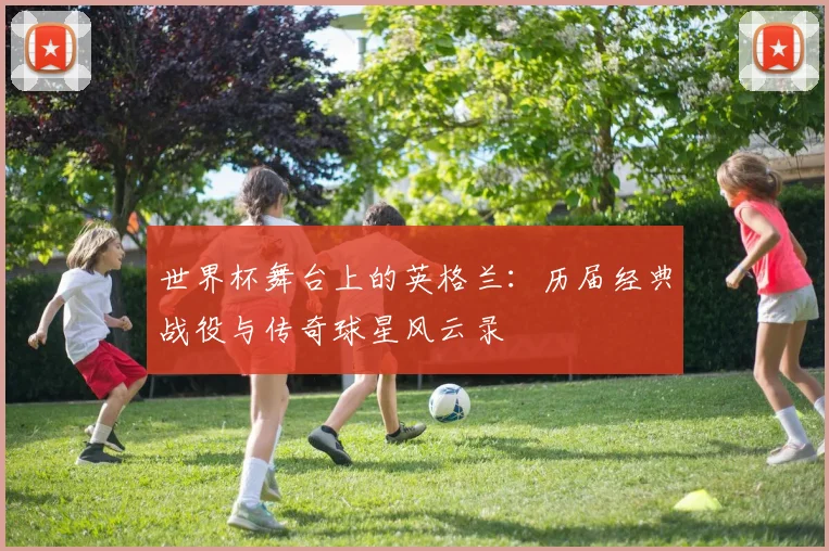 世界杯舞台上的英格兰：历届经典战役与传奇球星风云录