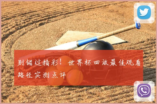 别错过精彩！世界杯回放最佳观看路径实测点评