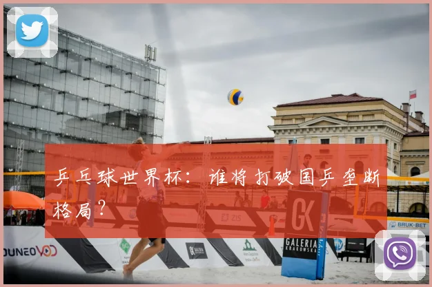 乒乓球世界杯：谁将打破国乒垄断格局？