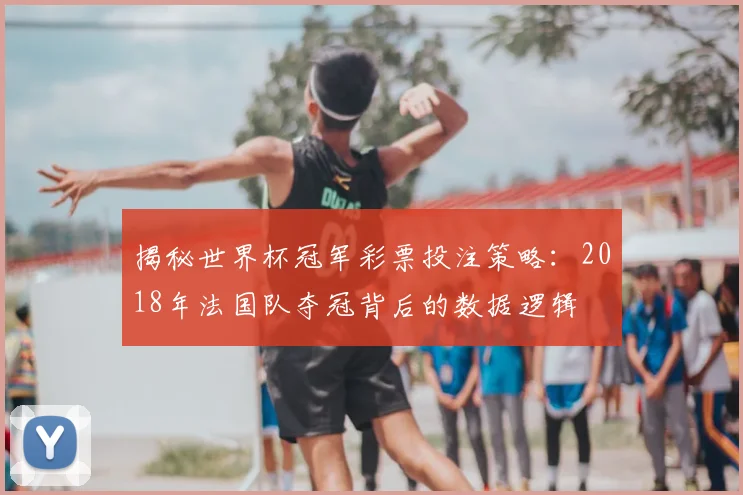 揭秘世界杯冠军彩票投注策略：2018年法国队夺冠背后的数据逻辑