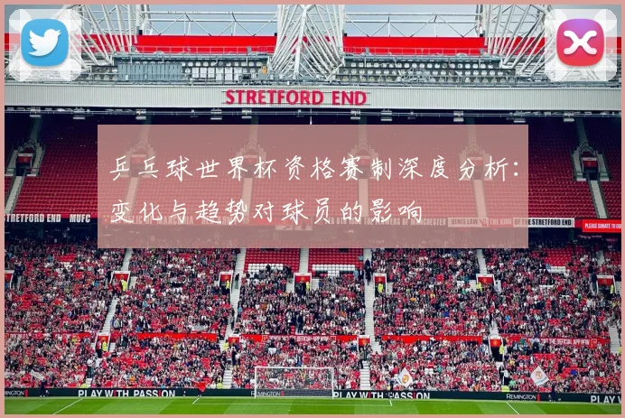 乒乓球世界杯资格赛制深度分析：变化与趋势对球员的影响