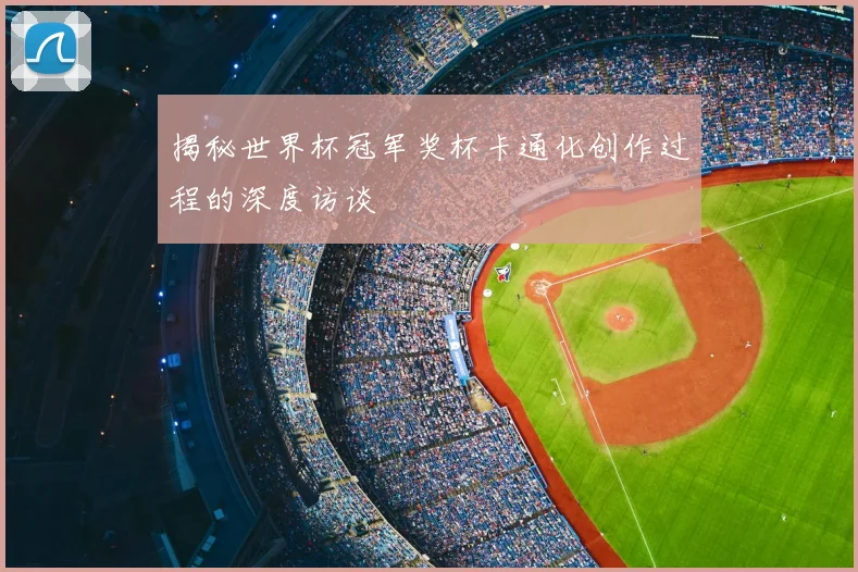 揭秘世界杯冠军奖杯卡通化创作过程的深度访谈