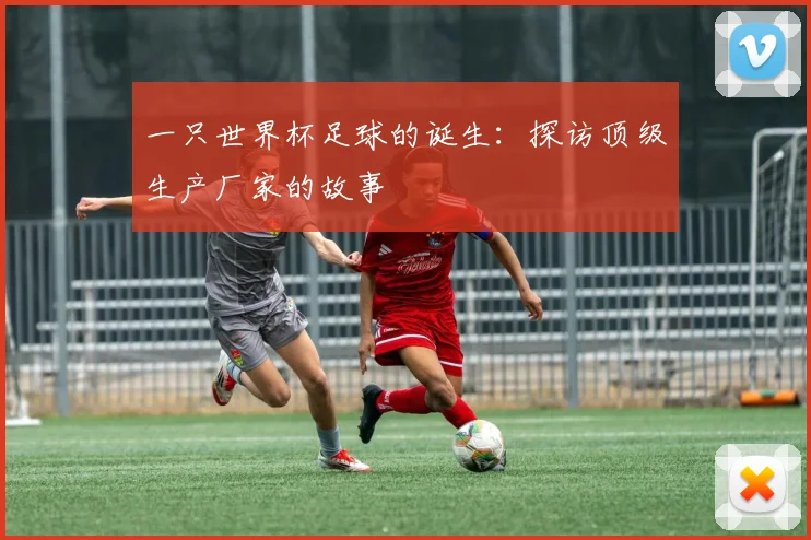 一只世界杯足球的诞生:探访顶级生产厂家的故事