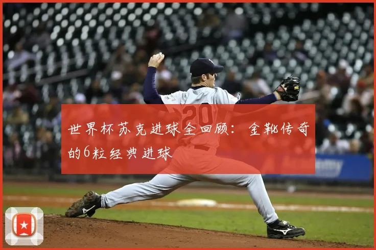 世界杯苏克进球全回顾：金靴传奇的6粒经典进球
