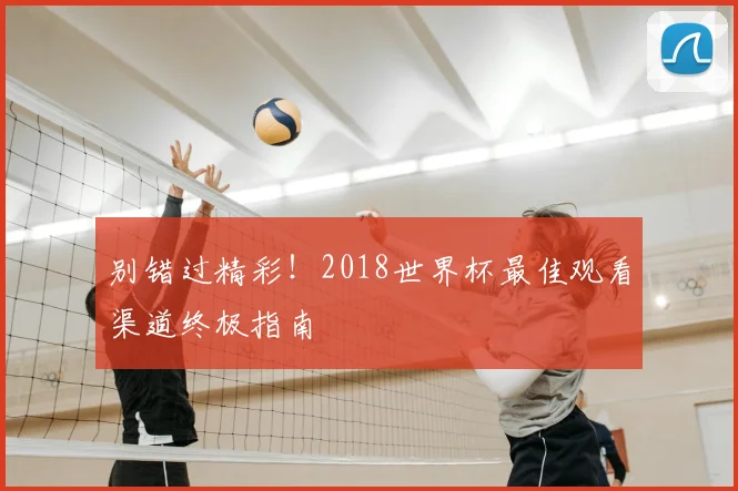 别错过精彩！2018世界杯最佳观看渠道终极指南