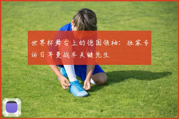 世界杯舞台上的德国领袖：独家专访日耳曼战车关键先生
