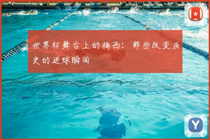 世界杯舞台上的梅西：那些改变历史的进球瞬间