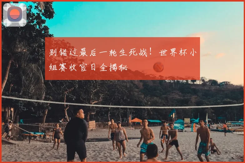 别错过最后一轮生死战！世界杯小组赛收官日全揭秘