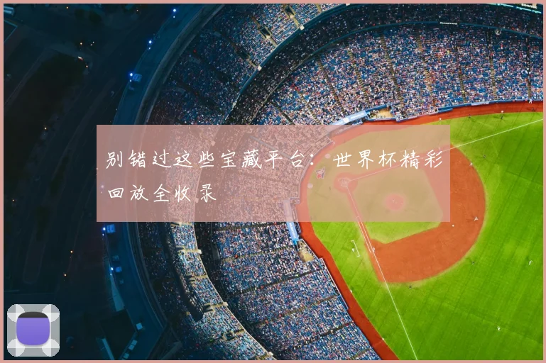 别错过这些宝藏平台：世界杯精彩回放全收录