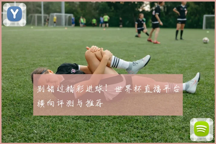 别错过精彩进球！世界杯直播平台横向评测与推荐