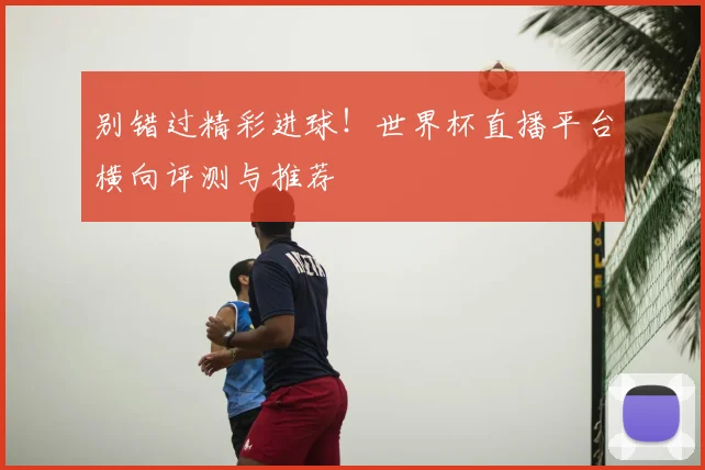 别错过精彩进球！世界杯直播平台横向评测与推荐