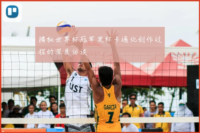 揭秘世界杯冠军奖杯卡通化创作过程的深度访谈
