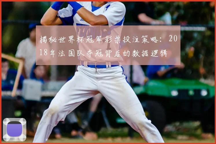 揭秘世界杯冠军彩票投注策略：2018年法国队夺冠背后的数据逻辑